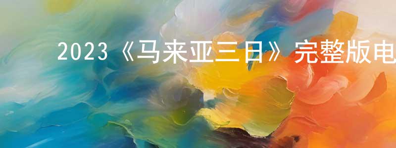 ﻿陈伟霆发布﻿2023《马来亚三日》完整版电影/在线观看/百度云-美剧天堂